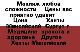 Макияж любой сложности!!! Цены вас приятно удивят!!!) › Цена ­ 600 - Ханты-Мансийский, Сургут г. Медицина, красота и здоровье » Другое   . Ханты-Мансийский